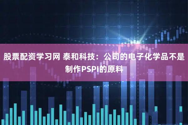 股票配资学习网 泰和科技：公司的电子化学品不是制作PSPI的原料