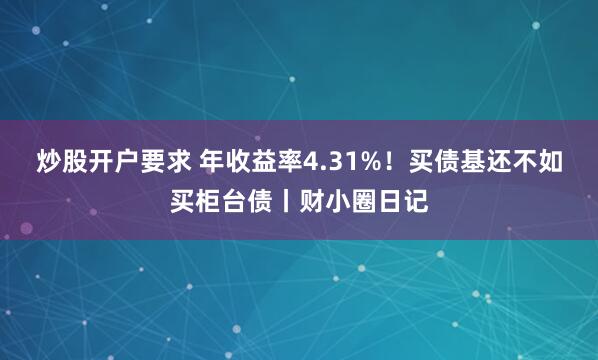 炒股开户要求 年收益率4.31%！买债基还不如买柜台债丨财小圈日记