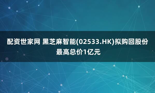 配资世家网 黑芝麻智能(02533.HK)拟购回股份 最高总价1亿元