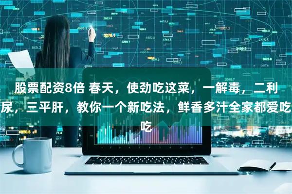 股票配资8倍 春天，使劲吃这菜，一解毒，二利尿，三平肝，教你一个新吃法，鲜香多汁全家都爱吃