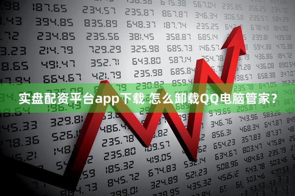 实盘配资平台app下载 怎么卸载QQ电脑管家？