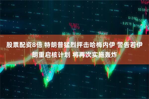 股票配资8倍 特朗普猛烈抨击哈梅内伊 警告若伊朗重启核计划 将再次实施轰炸