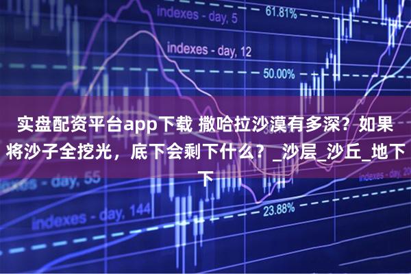 实盘配资平台app下载 撒哈拉沙漠有多深？如果将沙子全挖光，底下会剩下什么？_沙层_沙丘_地下