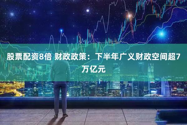 股票配资8倍 财政政策：下半年广义财政空间超7万亿元