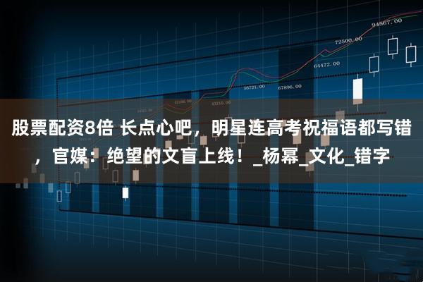 股票配资8倍 长点心吧，明星连高考祝福语都写错，官媒：绝望的文盲上线！_杨幂_文化_错字