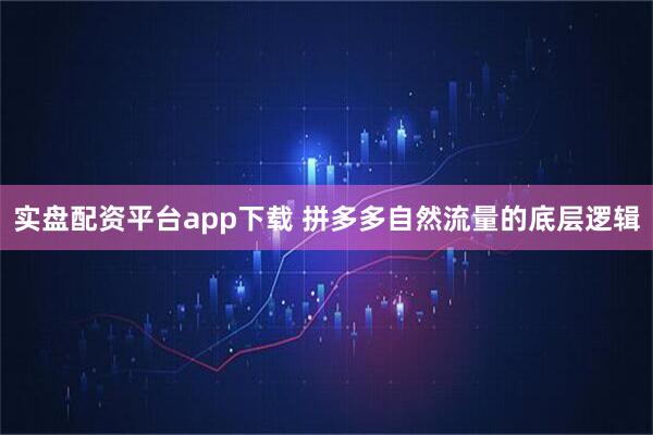 实盘配资平台app下载 拼多多自然流量的底层逻辑