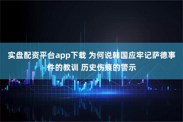实盘配资平台app下载 为何说韩国应牢记萨德事件的教训 历史伤痕的警示