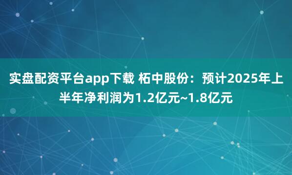 实盘配资平台app下载 柘中股份：预计2025年上半年净利润为1.2亿元~1.8亿元