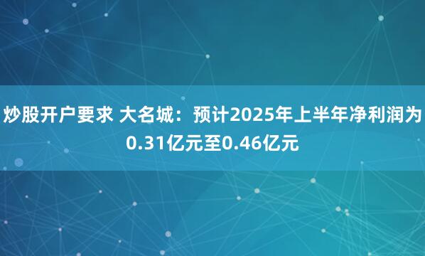 炒股开户要求 大名城：预计2025年上半年净利润为0.31亿元至0.46亿元