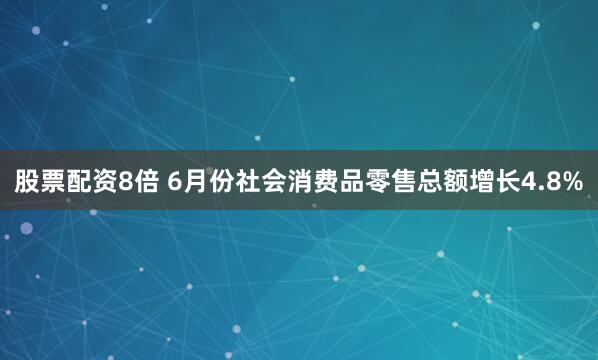 股票配资8倍 6月份社会消费品零售总额增长4.8%