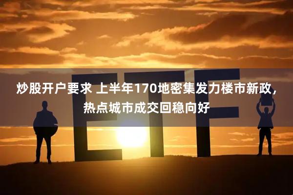 炒股开户要求 上半年170地密集发力楼市新政，热点城市成交回稳向好