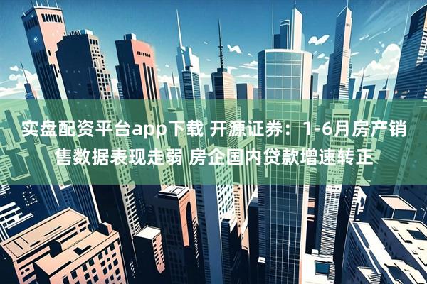 实盘配资平台app下载 开源证券：1-6月房产销售数据表现走弱 房企国内贷款增速转正