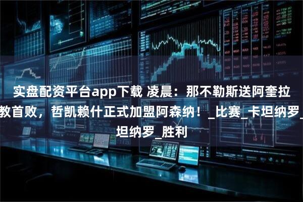 实盘配资平台app下载 凌晨：那不勒斯送阿奎拉尼执教首败，哲凯赖什正式加盟阿森纳！_比赛_卡坦纳罗_胜利
