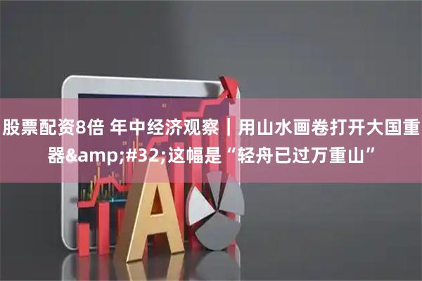 股票配资8倍 年中经济观察｜用山水画卷打开大国重器 这幅是“轻舟已过万重山”