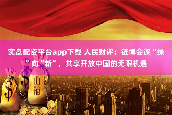 实盘配资平台app下载 人民财评：链博会逐“绿”向“新”，共享开放中国的无限机遇
