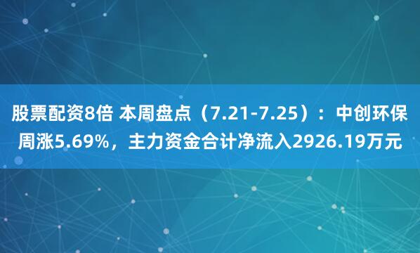 股票配资8倍 本周盘点（7.21-7.25）：中创环保周涨5.69%，主力资金合计净流入2926.19万元