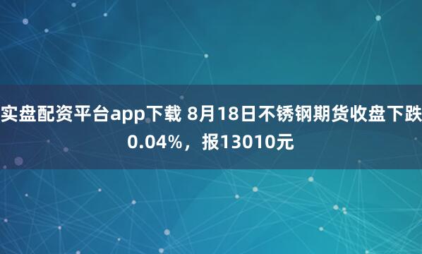 实盘配资平台app下载 8月18日不锈钢期货收盘下跌0.04%，报13010元