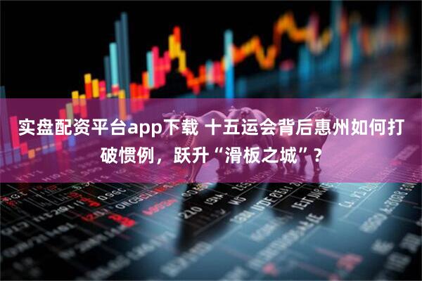 实盘配资平台app下载 十五运会背后惠州如何打破惯例，跃升“滑板之城”？