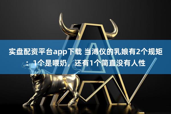 实盘配资平台app下载 当溥仪的乳娘有2个规矩：1个是喂奶，还有1个简直没有人性