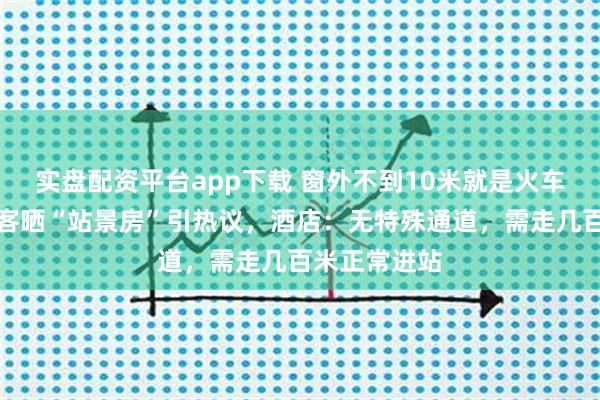 实盘配资平台app下载 窗外不到10米就是火车和站台，旅客晒“站景房”引热议，酒店：无特殊通道，需走几百米正常进站