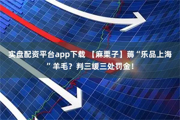 实盘配资平台app下载 【麻栗子】薅“乐品上海”羊毛？判三缓三处罚金！