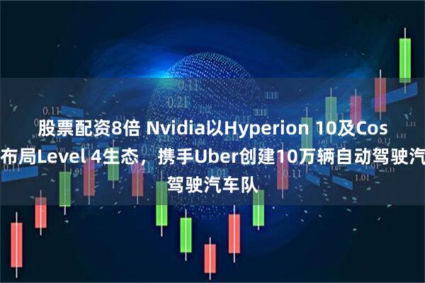 股票配资8倍 Nvidia以Hyperion 10及Cosmos布局Level 4生态，携手Uber创建10万辆自动驾驶汽车队