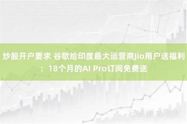 炒股开户要求 谷歌给印度最大运营商Jio用户送福利：18个月的AI Pro订阅免费送