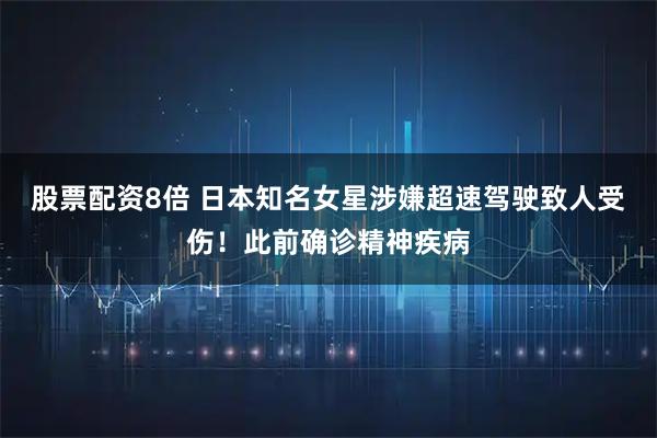 股票配资8倍 日本知名女星涉嫌超速驾驶致人受伤！此前确诊精神疾病